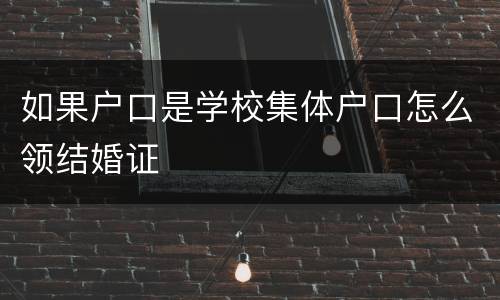 如果户口是学校集体户口怎么领结婚证