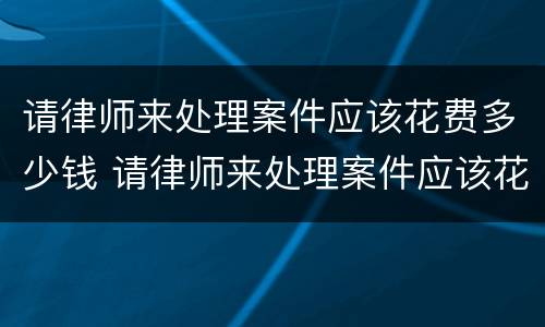 请律师来处理案件应该花费多少钱 请律师来处理案件应该花费多少钱呢