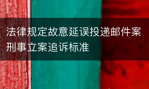 法律规定故意延误投递邮件案刑事立案追诉标准