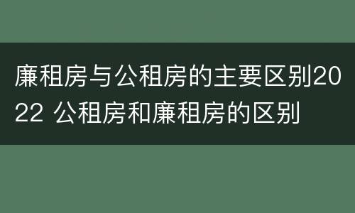 廉租房与公租房的主要区别2022 公租房和廉租房的区别