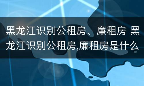 黑龙江识别公租房、廉租房 黑龙江识别公租房,廉租房是什么