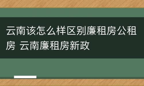 云南该怎么样区别廉租房公租房 云南廉租房新政