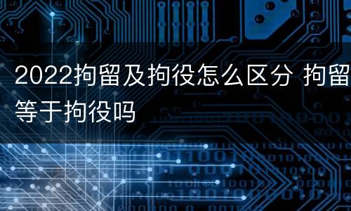 2022拘留及拘役怎么区分 拘留等于拘役吗