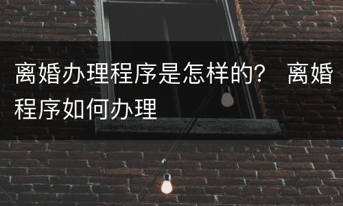 离婚办理程序是怎样的？ 离婚程序如何办理
