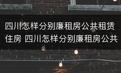 四川怎样分别廉租房公共租赁住房 四川怎样分别廉租房公共租赁住房呢