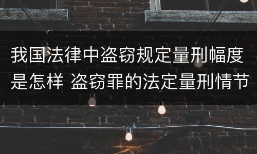 我国法律中盗窃规定量刑幅度是怎样 盗窃罪的法定量刑情节
