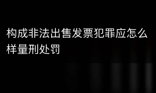 构成非法出售发票犯罪应怎么样量刑处罚