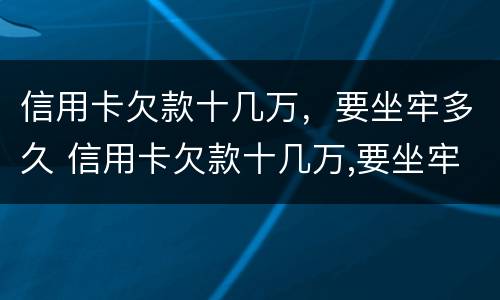 信用卡欠款十几万，要坐牢多久 信用卡欠款十几万,要坐牢多久才能解决