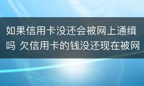 如果信用卡没还会被网上通缉吗 欠信用卡的钱没还现在被网上通缉了怎么办