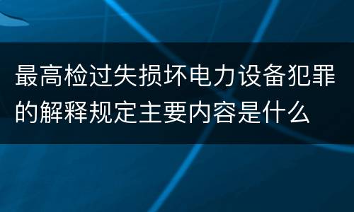 最高检过失损坏电力设备犯罪的解释规定主要内容是什么