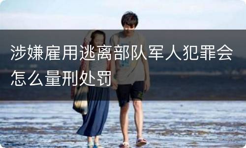 涉嫌雇用逃离部队军人犯罪会怎么量刑处罚