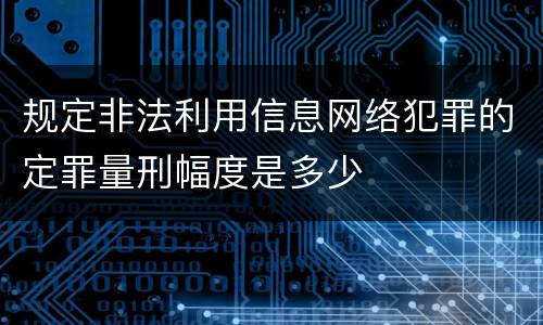 规定非法利用信息网络犯罪的定罪量刑幅度是多少