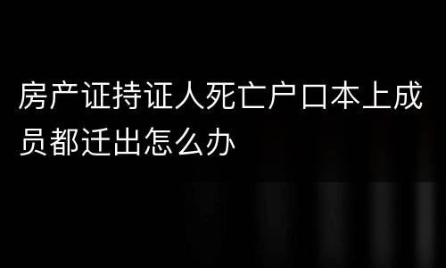 房产证持证人死亡户口本上成员都迁出怎么办