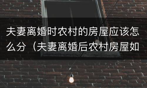 夫妻离婚时农村的房屋应该怎么分（夫妻离婚后农村房屋如何分割）