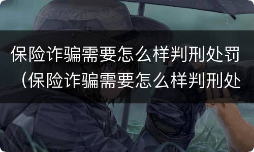 保险诈骗需要怎么样判刑处罚（保险诈骗需要怎么样判刑处罚呢）