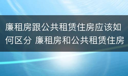 廉租房跟公共租赁住房应该如何区分 廉租房和公共租赁住房