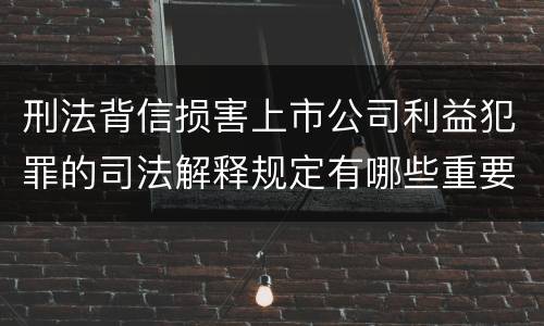 刑法背信损害上市公司利益犯罪的司法解释规定有哪些重要内容