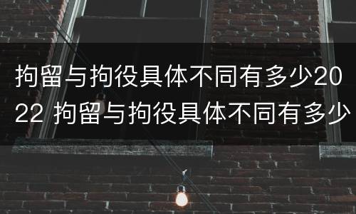 拘留与拘役具体不同有多少2022 拘留与拘役具体不同有多少2022规定