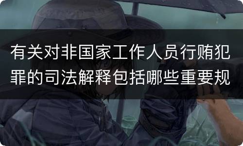 有关对非国家工作人员行贿犯罪的司法解释包括哪些重要规定