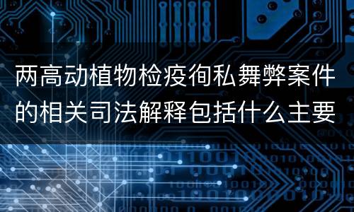两高动植物检疫徇私舞弊案件的相关司法解释包括什么主要规定