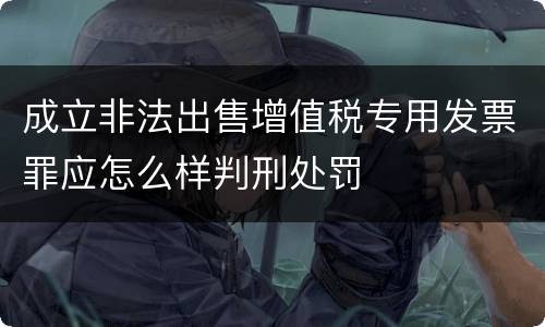 成立非法出售增值税专用发票罪应怎么样判刑处罚