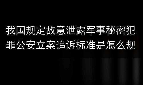 我国规定故意泄露军事秘密犯罪公安立案追诉标准是怎么规定