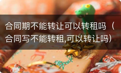 合同期不能转让可以转租吗（合同写不能转租,可以转让吗）