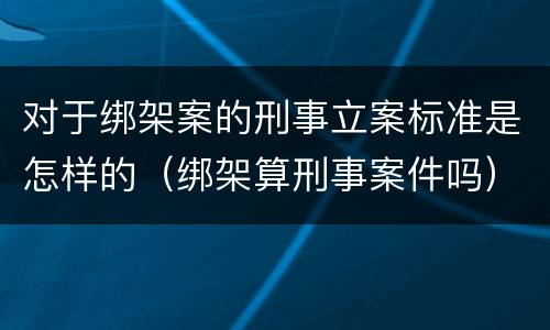 对于绑架案的刑事立案标准是怎样的（绑架算刑事案件吗）
