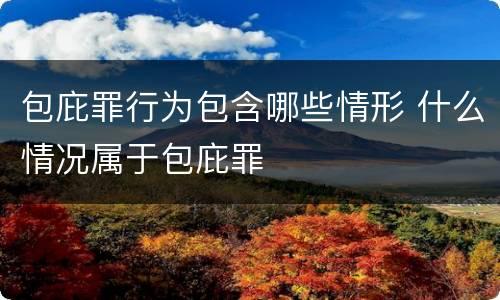 包庇罪行为包含哪些情形 什么情况属于包庇罪