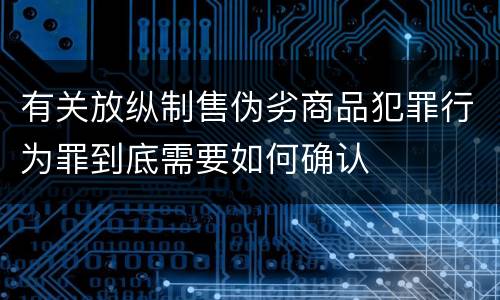 有关放纵制售伪劣商品犯罪行为罪到底需要如何确认