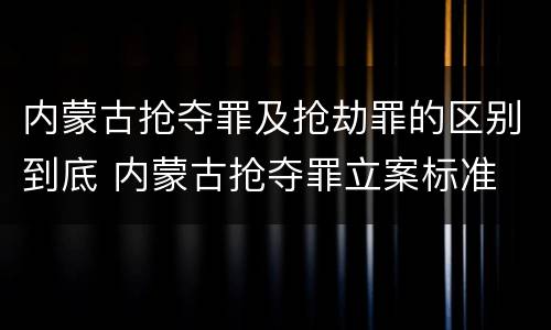 内蒙古抢夺罪及抢劫罪的区别到底 内蒙古抢夺罪立案标准