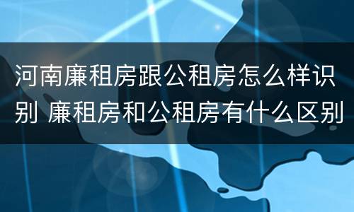 河南廉租房跟公租房怎么样识别 廉租房和公租房有什么区别