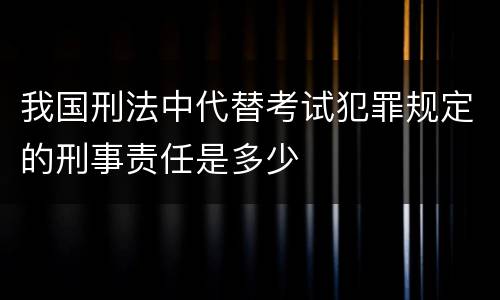 我国刑法中代替考试犯罪规定的刑事责任是多少