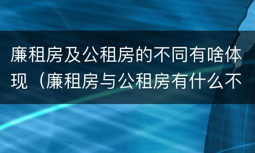 廉租房及公租房的不同有啥体现（廉租房与公租房有什么不同）