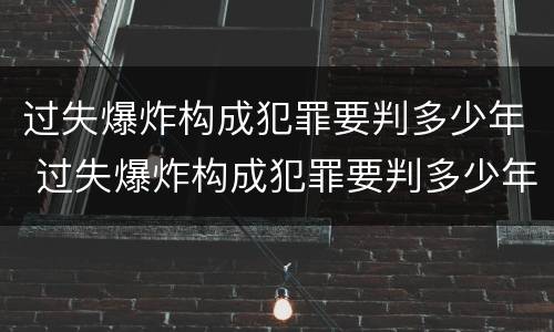 过失爆炸构成犯罪要判多少年 过失爆炸构成犯罪要判多少年呢