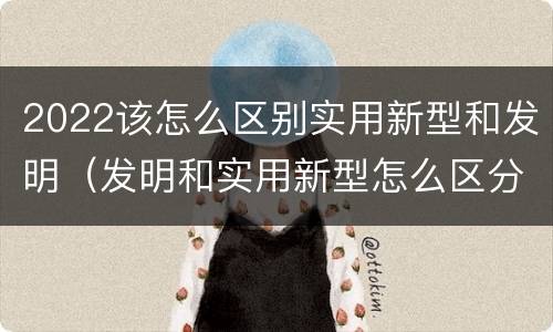 2022该怎么区别实用新型和发明（发明和实用新型怎么区分）