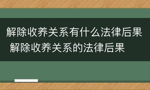 解除收养关系有什么法律后果 解除收养关系的法律后果