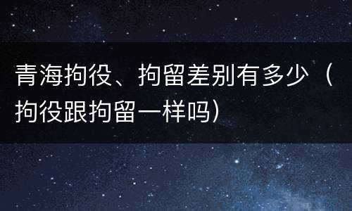 青海拘役、拘留差别有多少（拘役跟拘留一样吗）