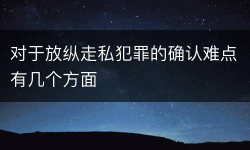 对于放纵走私犯罪的确认难点有几个方面