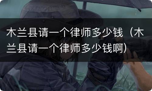 木兰县请一个律师多少钱（木兰县请一个律师多少钱啊）