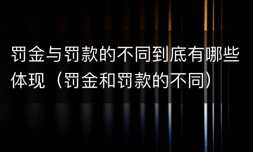 罚金与罚款的不同到底有哪些体现（罚金和罚款的不同）