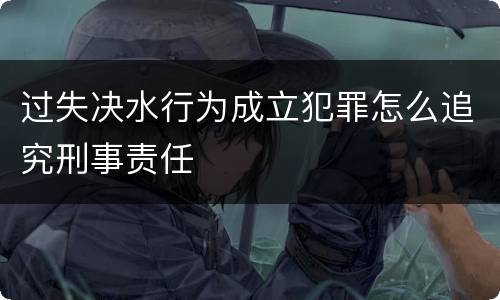 过失决水行为成立犯罪怎么追究刑事责任