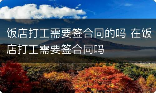 饭店打工需要签合同的吗 在饭店打工需要签合同吗