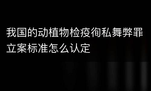 我国的动植物检疫徇私舞弊罪立案标准怎么认定