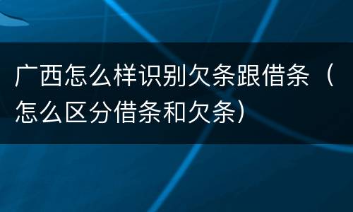 广西怎么样识别欠条跟借条（怎么区分借条和欠条）