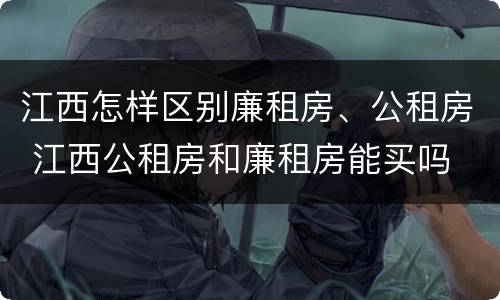 江西怎样区别廉租房、公租房 江西公租房和廉租房能买吗