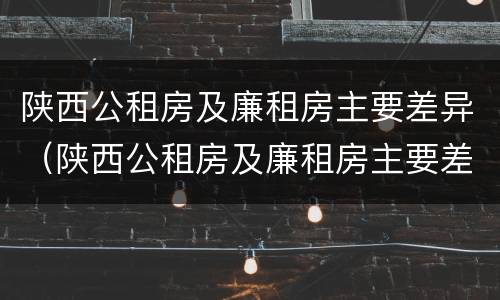陕西公租房及廉租房主要差异（陕西公租房及廉租房主要差异在哪）