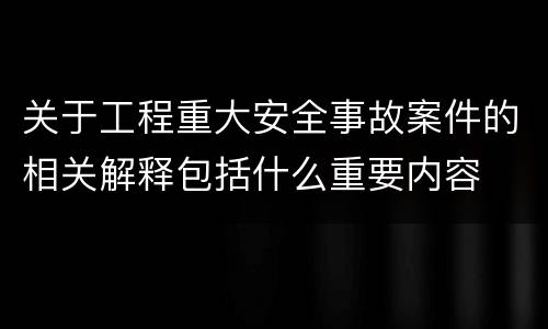 关于工程重大安全事故案件的相关解释包括什么重要内容