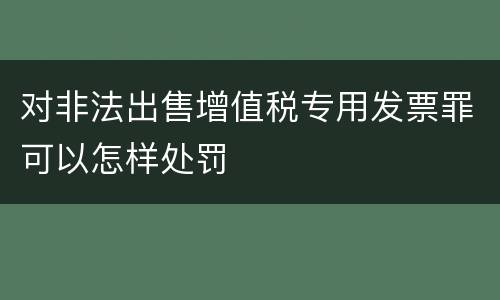 对非法出售增值税专用发票罪可以怎样处罚