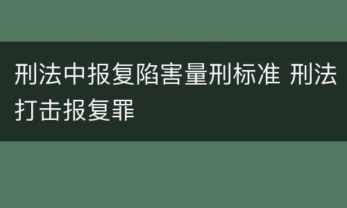 刑法中报复陷害量刑标准 刑法打击报复罪